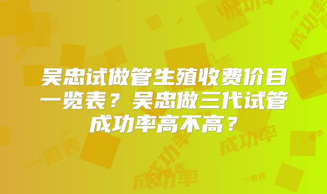 吴忠试做管生殖收费价目一览表？吴忠做三代试管成功率高不高？