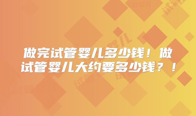 做完试管婴儿多少钱！做试管婴儿大约要多少钱？！