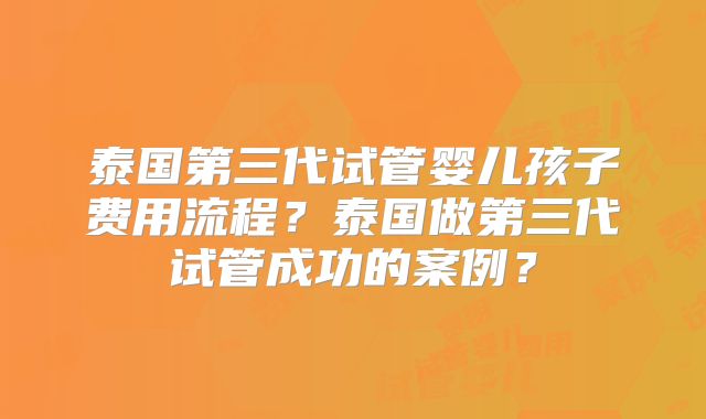 泰国第三代试管婴儿孩子费用流程？泰国做第三代试管成功的案例？