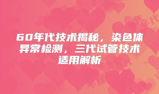 60年代技术揭秘，染色体异常检测，三代试管技术适用解析