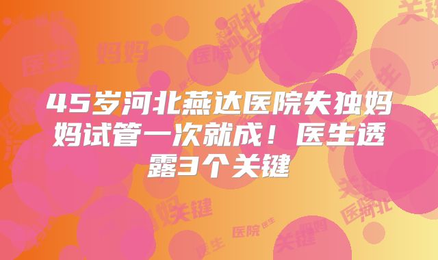45岁河北燕达医院失独妈妈试管一次就成！医生透露3个关键
