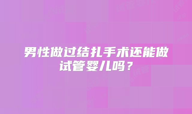 男性做过结扎手术还能做试管婴儿吗？