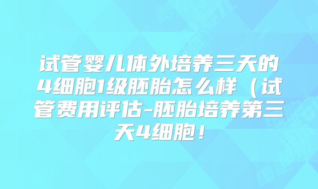 试管婴儿体外培养三天的4细胞1级胚胎怎么样（试管费用评估-胚胎培养第三天4细胞！