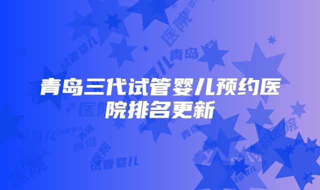 青岛三代试管婴儿预约医院排名更新