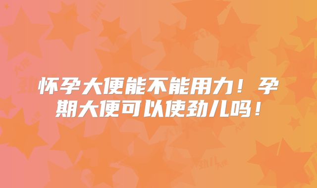 怀孕大便能不能用力!孕期大便可以使劲儿吗!