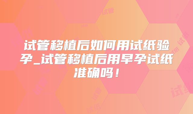 试管移植后如何用试纸验孕_试管移植后用早孕试纸准确吗！