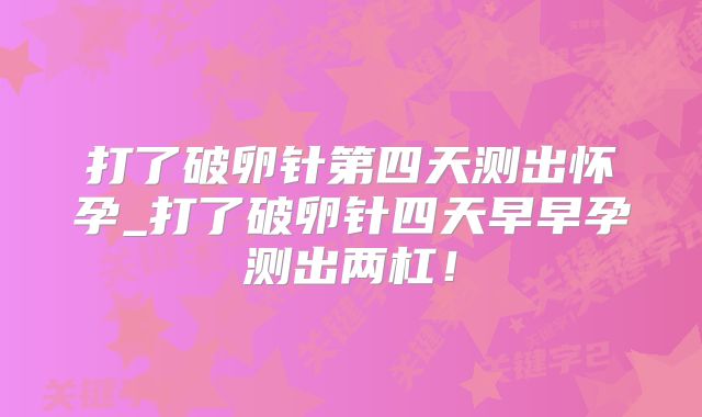 打了破卵针第四天测出怀孕_打了破卵针四天早早孕测出两杠！