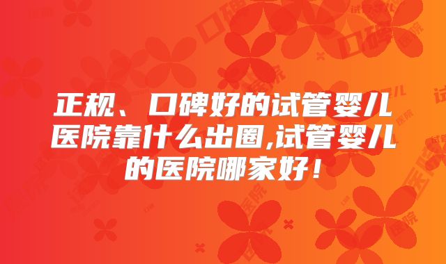 正规、口碑好的试管婴儿医院靠什么出圈,试管婴儿的医院哪家好!