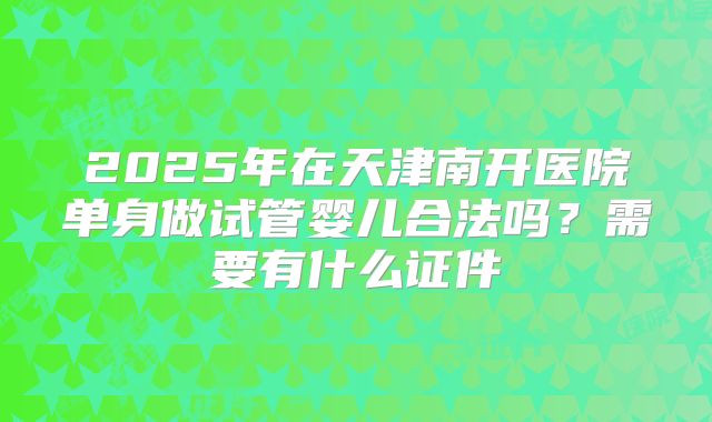 2025年在天津南开医院单身做试管婴儿合法吗？需要有什么证件