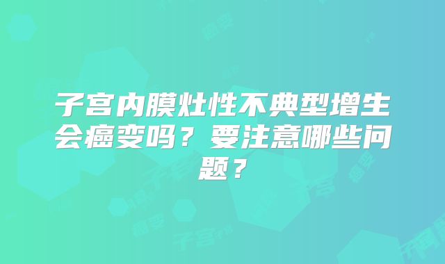子宫内膜灶性不典型增生会癌变吗？要注意哪些问题？