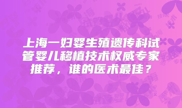 上海一妇婴生殖遗传科试管婴儿移植技术权威专家推荐，谁的医术最佳？
