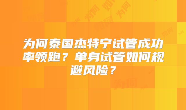 为何泰国杰特宁试管成功率领跑？单身试管如何规避风险？