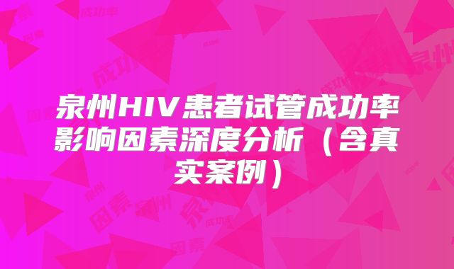 泉州HIV患者试管成功率影响因素深度分析（含真实案例）