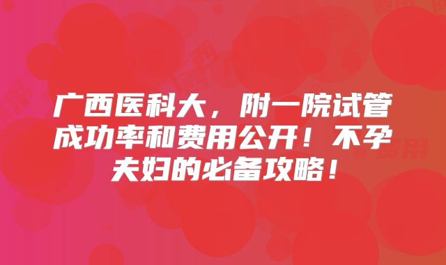 广西医科大，附一院试管成功率和费用公开！不孕夫妇的必备攻略！