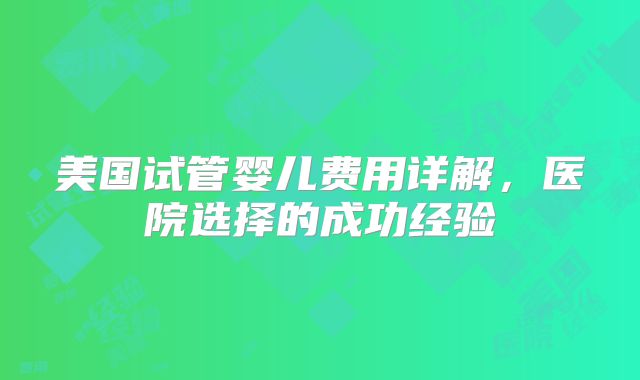 美国试管婴儿费用详解，医院选择的成功经验