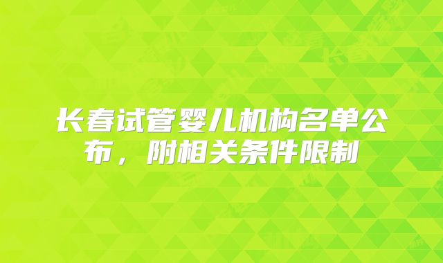 长春试管婴儿机构名单公布,附相关条件限制