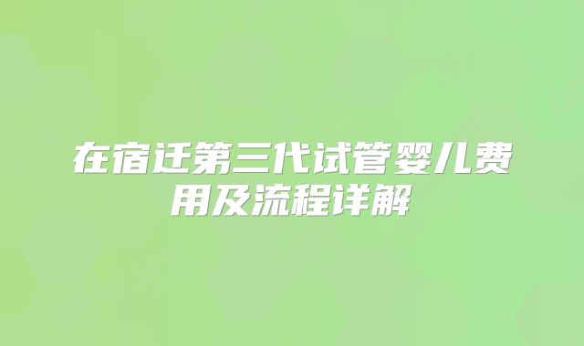 在宿迁第三代试管婴儿费用及流程详解