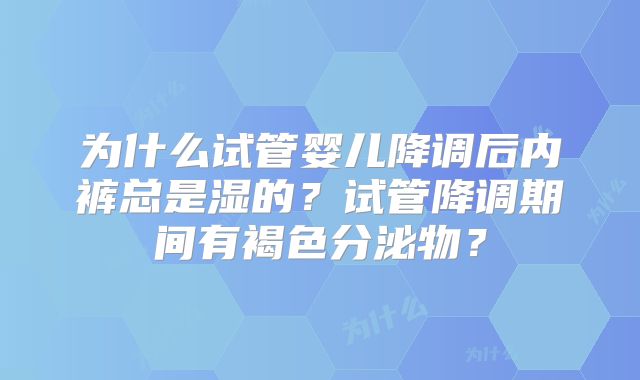 为什么试管婴儿降调后内裤总是湿的？试管降调期间有褐色分泌物？