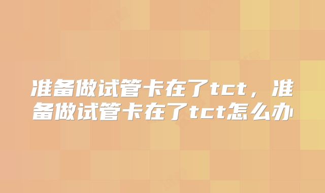 准备做试管卡在了tct，准备做试管卡在了tct怎么办