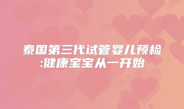 泰国第三代试管婴儿预检:健康宝宝从一开始