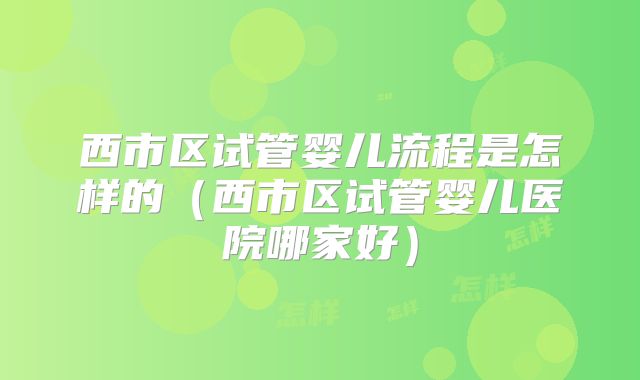 西市区试管婴儿流程是怎样的（西市区试管婴儿医院哪家好）