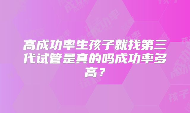 高成功率生孩子就找第三代试管是真的吗成功率多高?