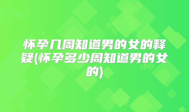 怀孕几周知道男的女的释疑(怀孕多少周知道男的女的)