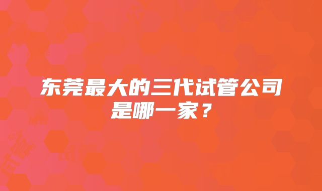 东莞最大的三代试管公司是哪一家?