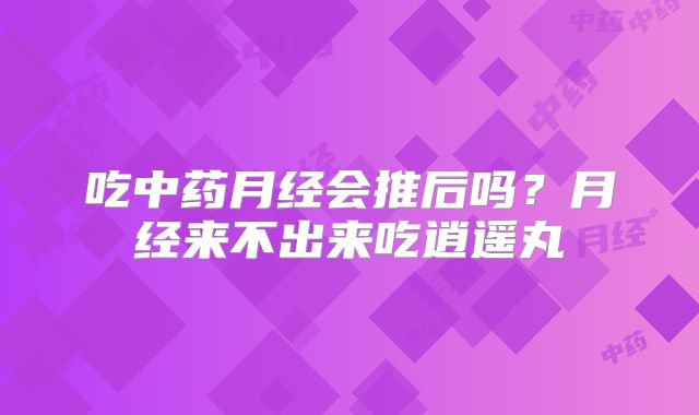 吃中药月经会推后吗？月经来不出来吃逍遥丸