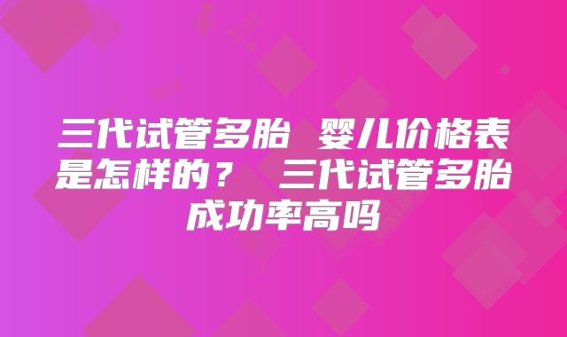 三代试管多胎 婴儿价格表是怎样的? 三代试管多胎成功率高吗