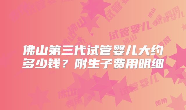 佛山第三代试管婴儿大约多少钱？附生子费用明细