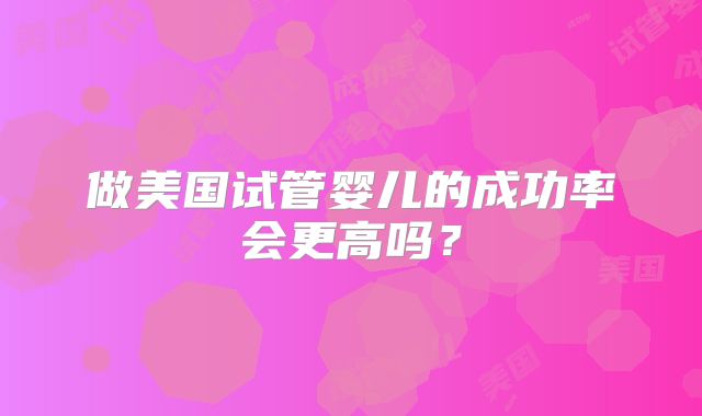 做美国试管婴儿的成功率会更高吗？