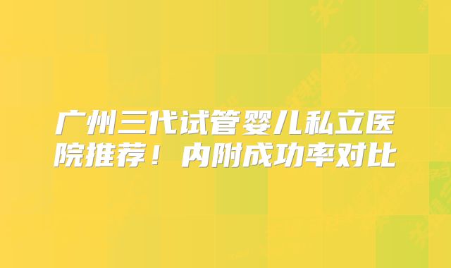 广州三代试管婴儿私立医院推荐!内附成功率对比