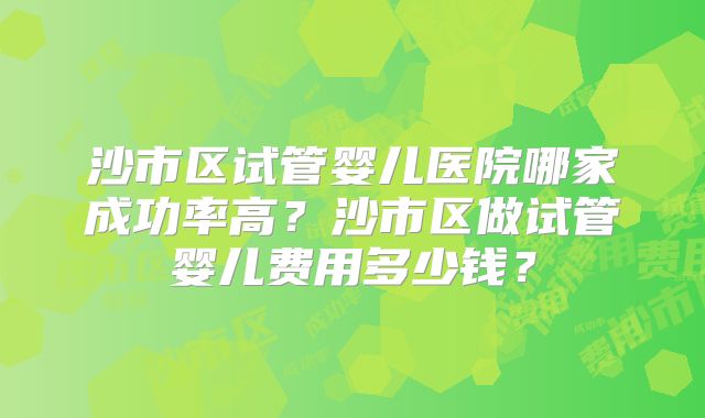 沙市区试管婴儿医院哪家成功率高?沙市区做试管婴儿费用多少钱?