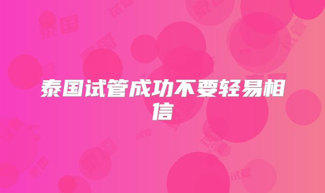 泰国试管成功不要轻易相信