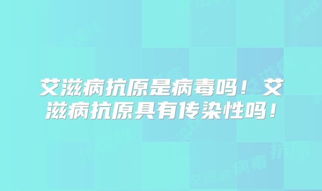 艾滋病抗原是病毒吗！艾滋病抗原具有传染性吗！