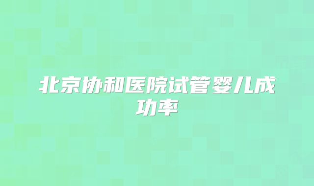 北京协和医院试管婴儿成功率