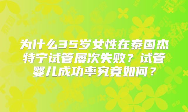 为什么35岁女性在泰国杰特宁试管屡次失败？试管婴儿成功率究竟如何？