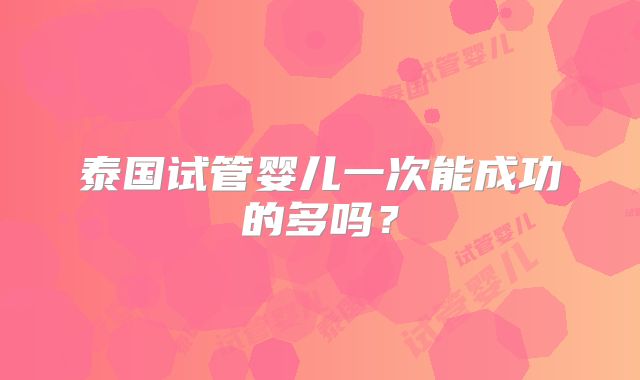 泰国试管婴儿一次能成功的多吗？