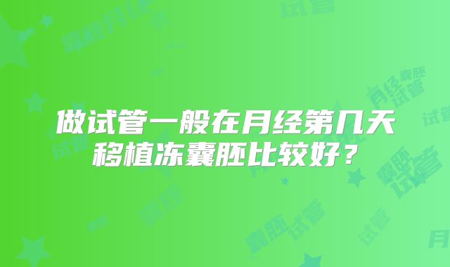 做试管一般在月经第几天移植冻囊胚比较好？