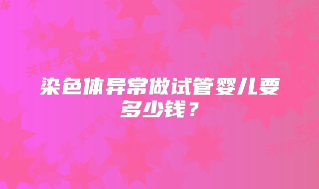 染色体异常做试管婴儿要多少钱？