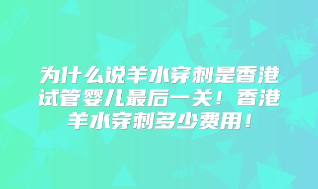 为什么说羊水穿刺是香港试管婴儿最后一关！香港羊水穿刺多少费用！