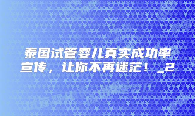 泰国试管婴儿真实成功率宣传，让你不再迷茫！_2