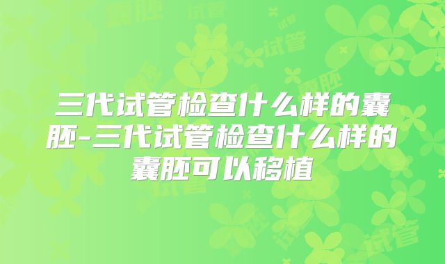 三代试管检查什么样的囊胚-三代试管检查什么样的囊胚可以移植