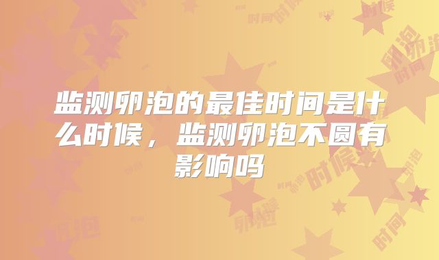 监测卵泡的最佳时间是什么时候，监测卵泡不圆有影响吗