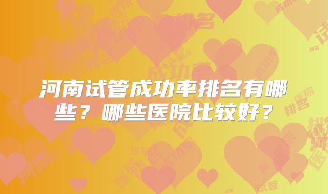 河南试管成功率排名有哪些？哪些医院比较好？