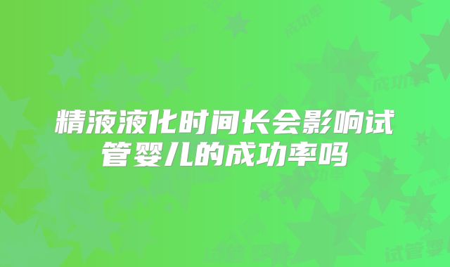 精液液化时间长会影响试管婴儿的成功率吗