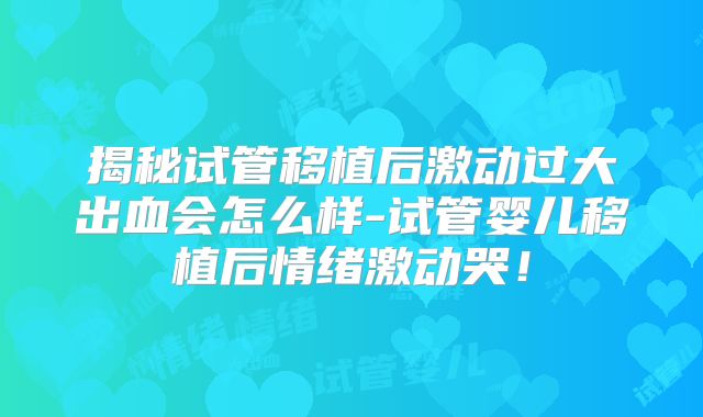 揭秘试管移植后激动过大出血会怎么样-试管婴儿移植后情绪激动哭！