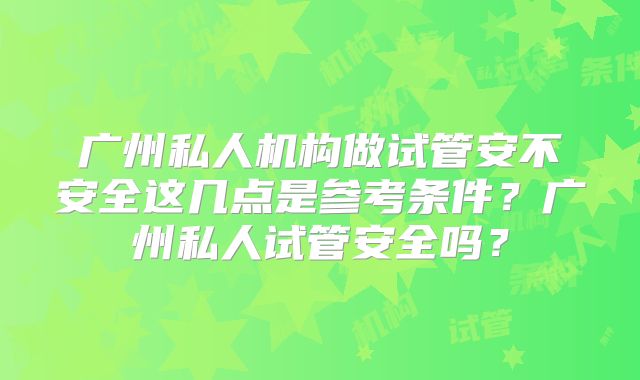 广州私人机构做试管安不安全这几点是参考条件？广州私人试管安全吗？