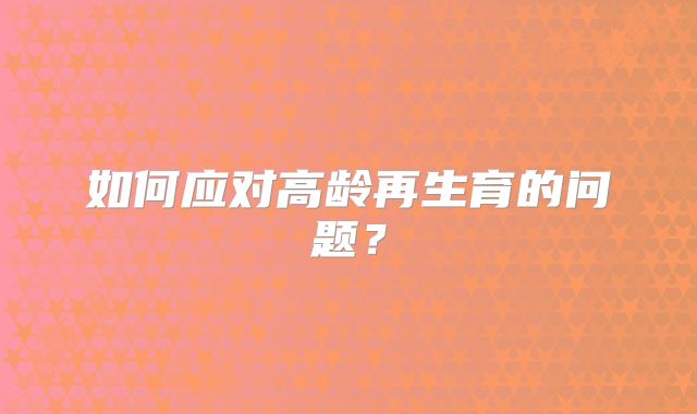 如何应对高龄再生育的问题?